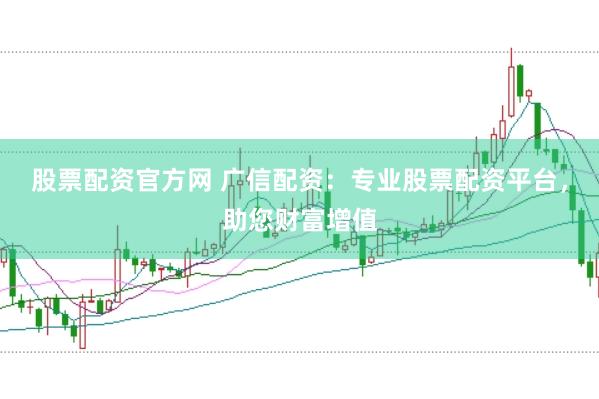 股票配资官方网 广信配资：专业股票配资平台，助您财富增值