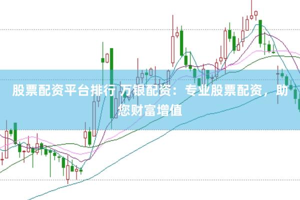 股票配资平台排行 万银配资：专业股票配资，助您财富增值