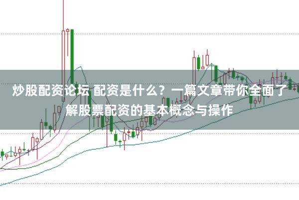 炒股配资论坛 配资是什么？一篇文章带你全面了解股票配资的基本概念与操作
