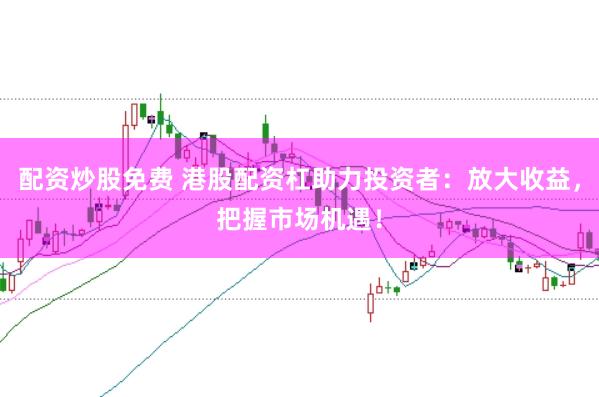 配资炒股免费 港股配资杠助力投资者：放大收益，把握市场机遇！