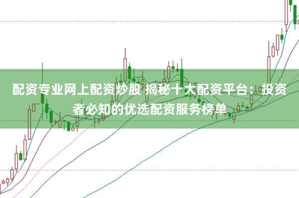 配资专业网上配资炒股 揭秘十大配资平台：投资者必知的优选配资服务榜单