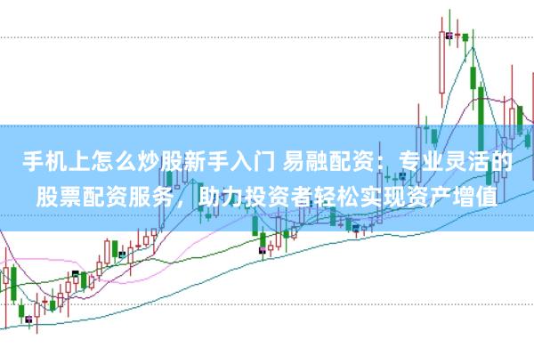 手机上怎么炒股新手入门 易融配资：专业灵活的股票配资服务，助力投资者轻松实现资产增值