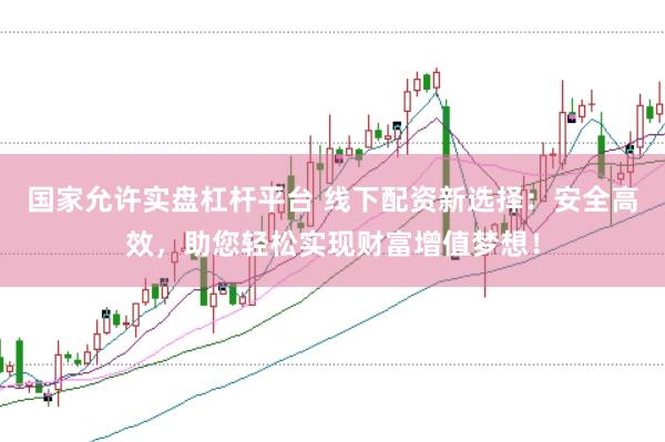 国家允许实盘杠杆平台 线下配资新选择：安全高效，助您轻松实现财富增值梦想！