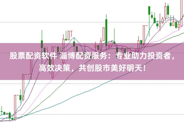 股票配资软件 淄博配资服务：专业助力投资者，高效决策，共创股市美好明天！