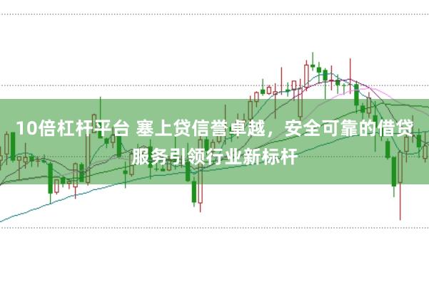10倍杠杆平台 塞上贷信誉卓越，安全可靠的借贷服务引领行业新标杆