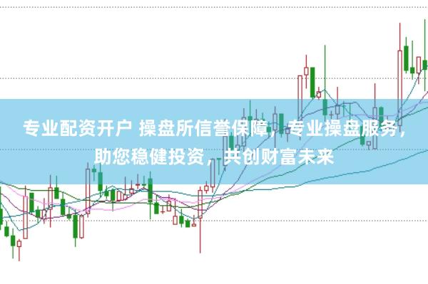专业配资开户 操盘所信誉保障，专业操盘服务，助您稳健投资，共创财富未来