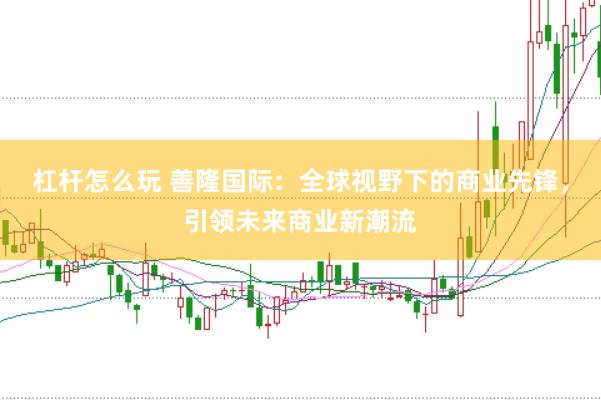 杠杆怎么玩 善隆国际：全球视野下的商业先锋，引领未来商业新潮流