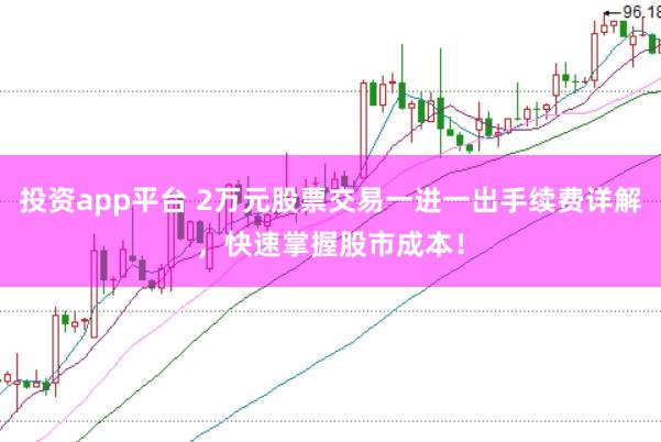 投资app平台 2万元股票交易一进一出手续费详解，快速掌握股市成本！