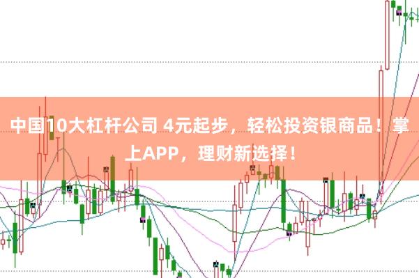 中国10大杠杆公司 4元起步，轻松投资银商品！掌上APP，理财新选择！