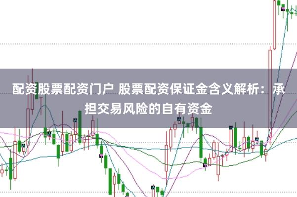 配资股票配资门户 股票配资保证金含义解析：承担交易风险的自有资金