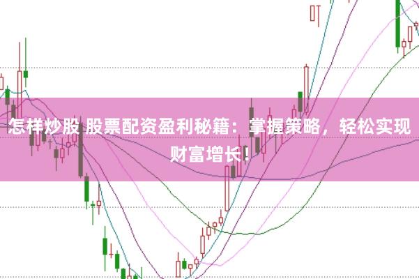 怎样炒股 股票配资盈利秘籍：掌握策略，轻松实现财富增长！