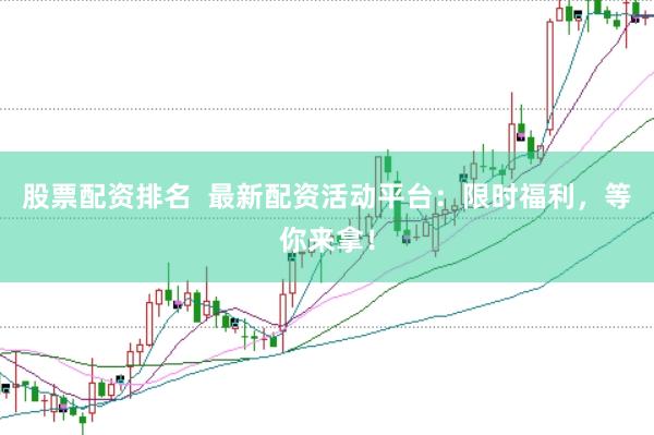股票配资排名  最新配资活动平台：限时福利，等你来拿！