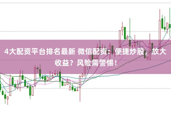 4大配资平台排名最新 微信配资：便捷炒股，放大收益？风险需警惕！