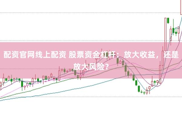 配资官网线上配资 股票资金杠杆：放大收益，还是放大风险？