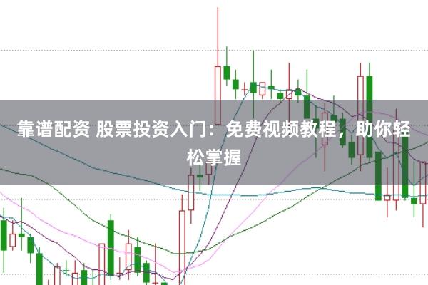 靠谱配资 股票投资入门：免费视频教程，助你轻松掌握