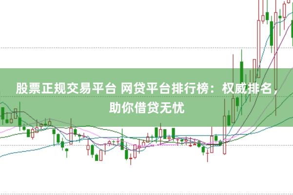 股票正规交易平台 网贷平台排行榜：权威排名，助你借贷无忧