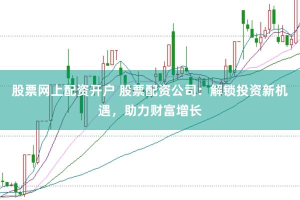 股票网上配资开户 股票配资公司：解锁投资新机遇，助力财富增长