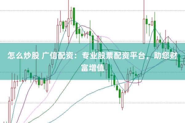 怎么炒股 广信配资：专业股票配资平台，助您财富增值