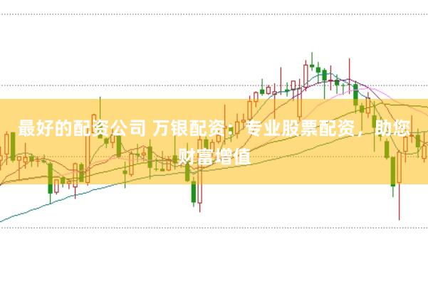 最好的配资公司 万银配资：专业股票配资，助您财富增值