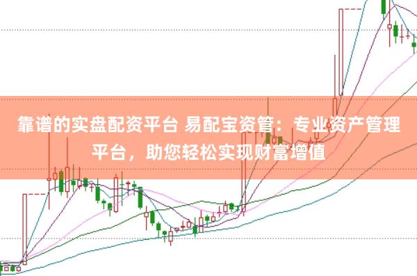 靠谱的实盘配资平台 易配宝资管：专业资产管理平台，助您轻松实现财富增值