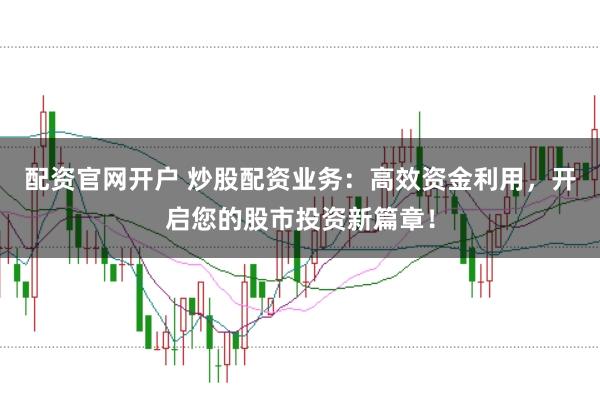 配资官网开户 炒股配资业务：高效资金利用，开启您的股市投资新篇章！