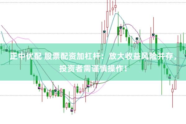 正中优配 股票配资加杠杆：放大收益风险并存，投资者需谨慎操作！