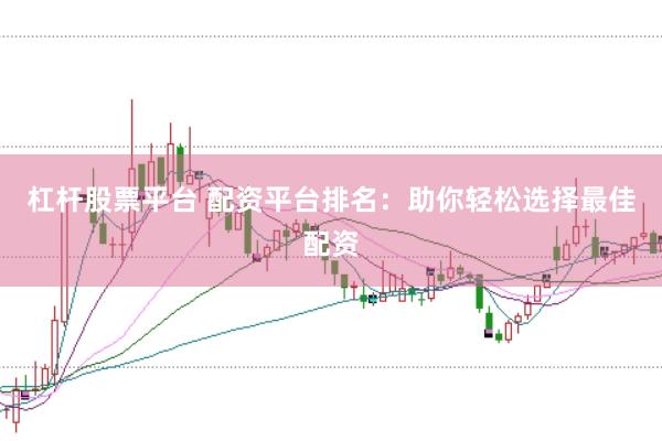 杠杆股票平台 配资平台排名：助你轻松选择最佳配资