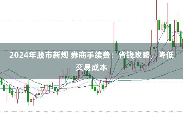 2024年股市新规 券商手续费：省钱攻略，降低交易成本