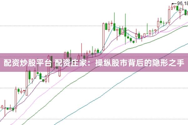 配资炒股平台 配资庄家：操纵股市背后的隐形之手