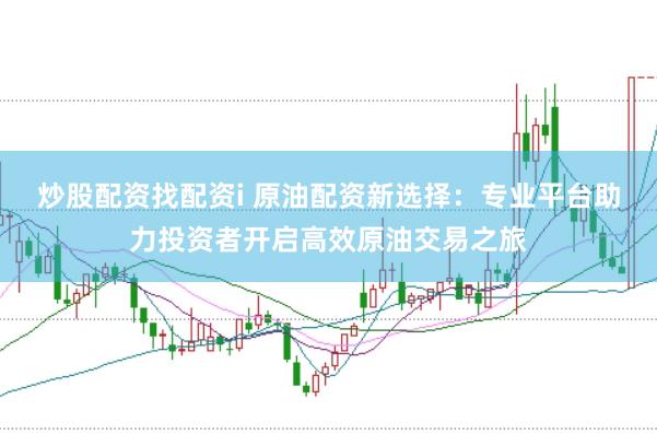 炒股配资找配资i 原油配资新选择：专业平台助力投资者开启高效原油交易之旅