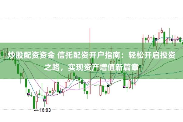 炒股配资资金 信托配资开户指南：轻松开启投资之路，实现资产增值新篇章
