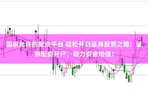 国家允许的配资平台 轻松开启证券投资之路：证券配资开户，助力资金增值！