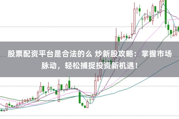 股票配资平台是合法的么 炒新股攻略：掌握市场脉动，轻松捕捉投资新机遇！