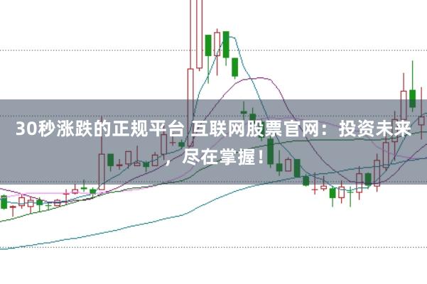 30秒涨跌的正规平台 互联网股票官网：投资未来，尽在掌握！