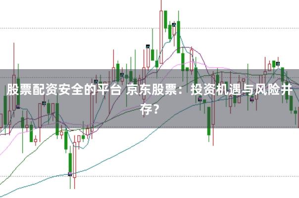 股票配资安全的平台 京东股票：投资机遇与风险并存？