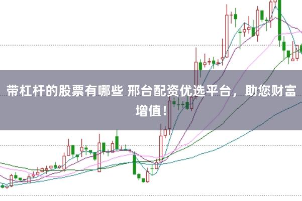 带杠杆的股票有哪些 邢台配资优选平台，助您财富增值！