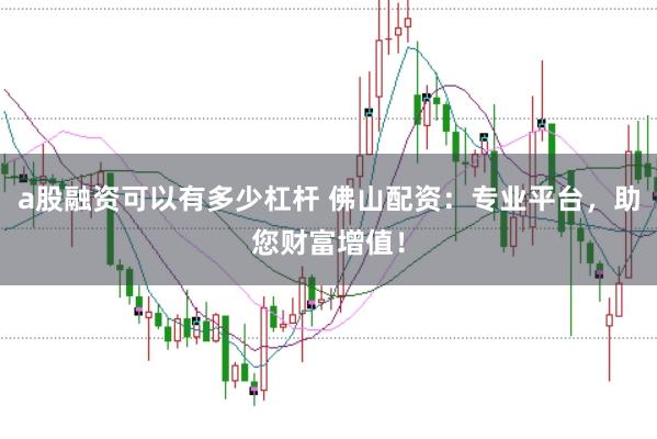 a股融资可以有多少杠杆 佛山配资：专业平台，助您财富增值！