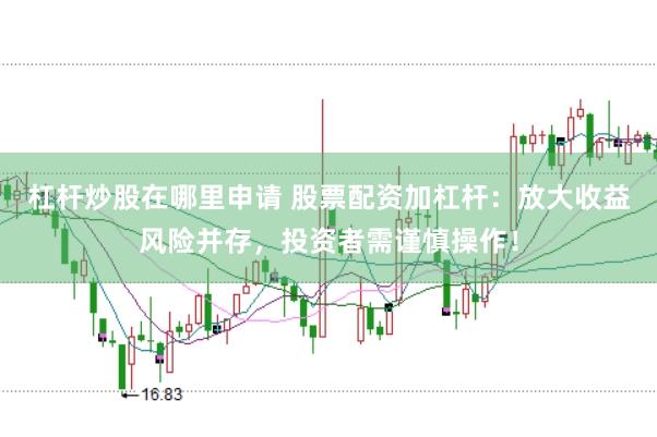 杠杆炒股在哪里申请 股票配资加杠杆：放大收益风险并存，投资者需谨慎操作！