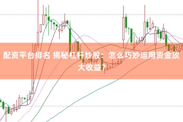 配资平台排名 揭秘杠杆炒股：怎么巧妙运用资金放大收益？