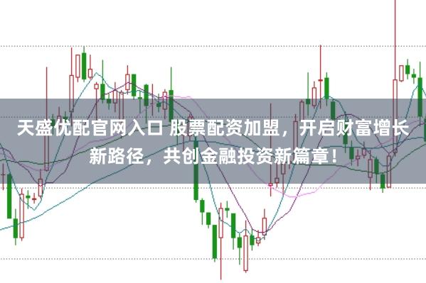 天盛优配官网入口 股票配资加盟，开启财富增长新路径，共创金融投资新篇章！