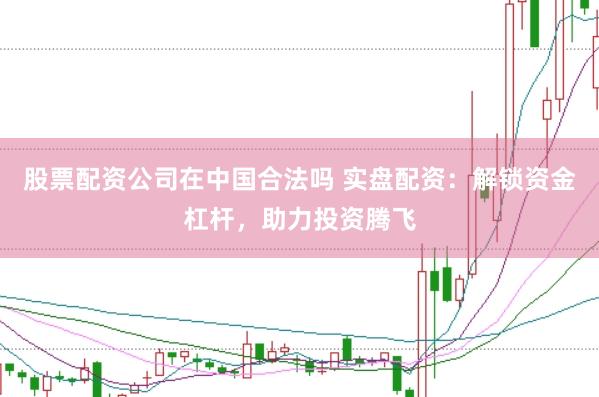 股票配资公司在中国合法吗 实盘配资：解锁资金杠杆，助力投资腾飞