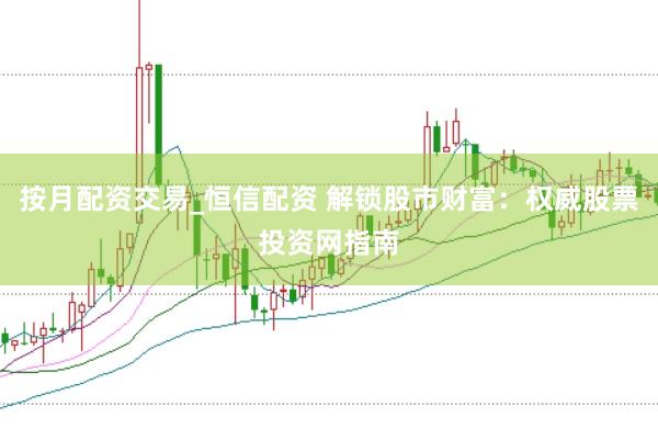 按月配资交易_恒信配资 解锁股市财富：权威股票投资网指南