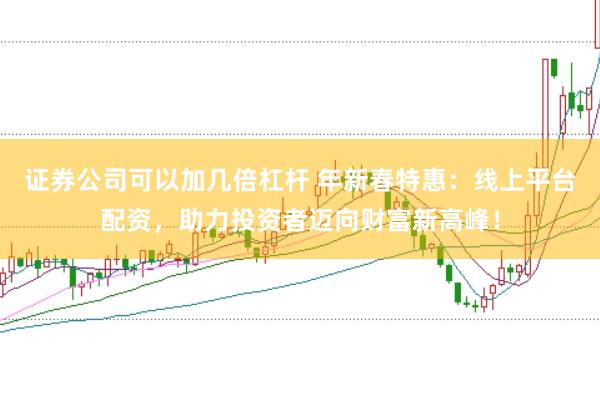 证券公司可以加几倍杠杆 年新春特惠：线上平台配资，助力投资者迈向财富新高峰！
