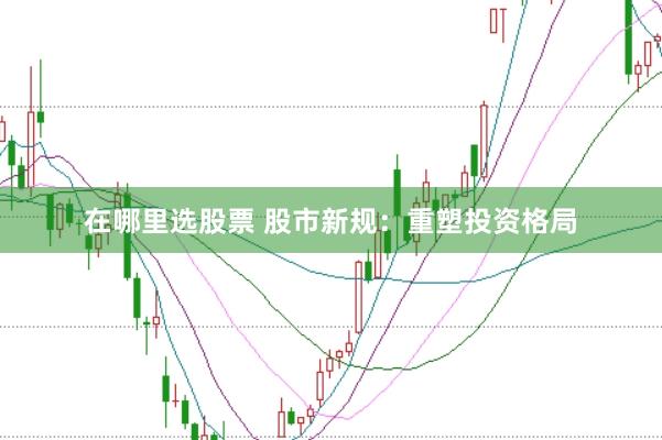 在哪里选股票 股市新规：重塑投资格局