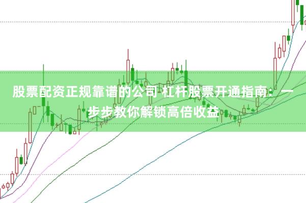 股票配资正规靠谱的公司 杠杆股票开通指南：一步步教你解锁高倍收益