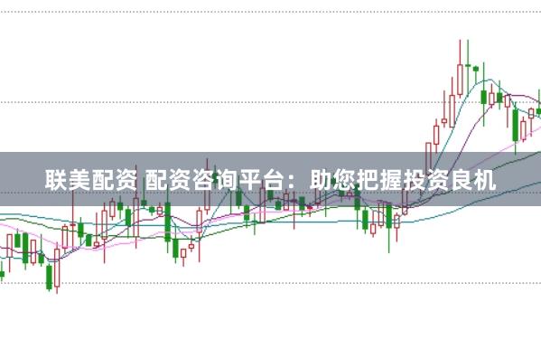 联美配资 配资咨询平台：助您把握投资良机