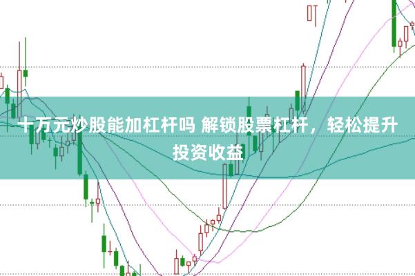 十万元炒股能加杠杆吗 解锁股票杠杆，轻松提升投资收益