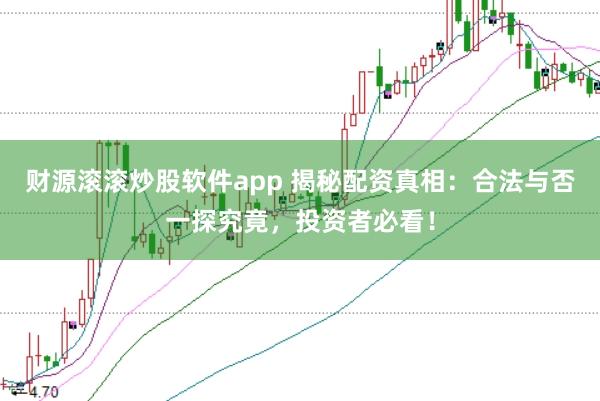 财源滚滚炒股软件app 揭秘配资真相：合法与否一探究竟，投资者必看！