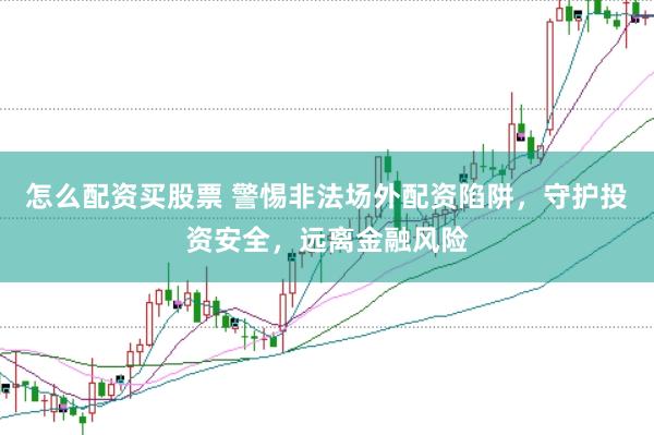 怎么配资买股票 警惕非法场外配资陷阱，守护投资安全，远离金融风险