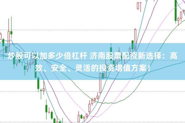 炒股可以加多少倍杠杆 济南股票配资新选择：高效、安全、灵活的投资增值方案！